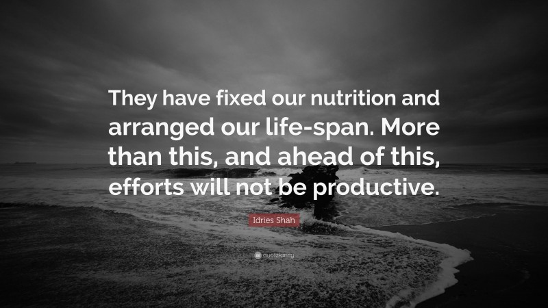 Idries Shah Quote: “They have fixed our nutrition and arranged our life-span. More than this, and ahead of this, efforts will not be productive.”