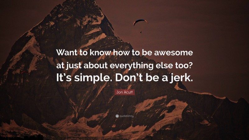 Jon Acuff Quote: “Want to know how to be awesome at just about everything else too? It’s simple. Don’t be a jerk.”
