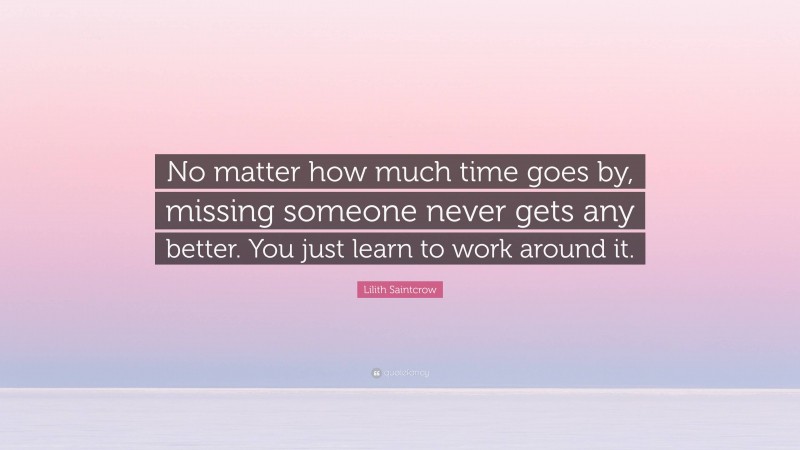 Lilith Saintcrow Quote: “No matter how much time goes by, missing someone never gets any better. You just learn to work around it.”