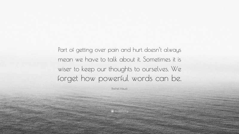 Rachel Hauck Quote: “Part of getting over pain and hurt doesn’t always mean we have to talk about it. Sometimes it is wiser to keep our thoughts to ourselves. We forget how powerful words can be.”