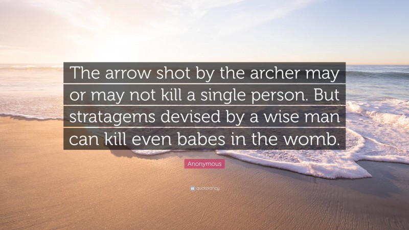 Anonymous Quote: “The arrow shot by the archer may or may not kill a single person. But stratagems devised by a wise man can kill even babes in the womb.”