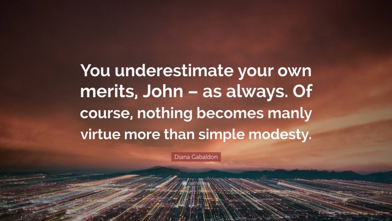 Diana Gabaldon Quote: “You underestimate your own merits, John – as always. Of course, nothing becomes manly virtue more than simple modesty.”