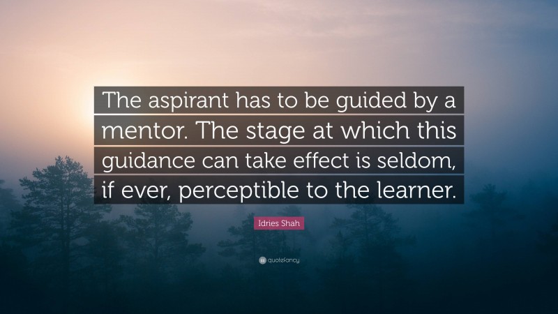 Idries Shah Quote: “The aspirant has to be guided by a mentor. The stage at which this guidance can take effect is seldom, if ever, perceptible to the learner.”