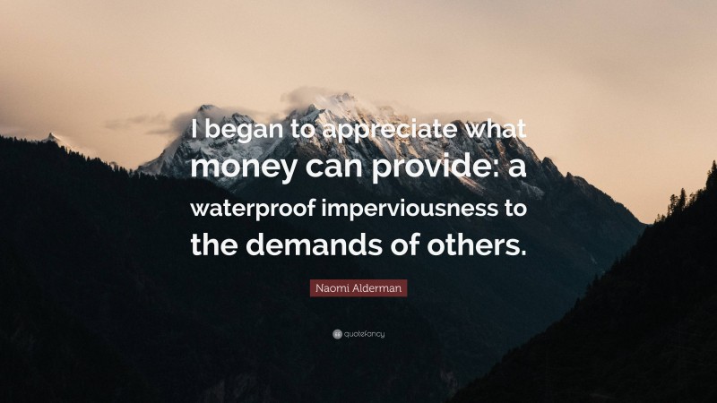 Naomi Alderman Quote: “I began to appreciate what money can provide: a waterproof imperviousness to the demands of others.”