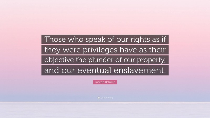 Joseph Befumo Quote: “Those who speak of our rights as if they were privileges have as their objective the plunder of our property, and our eventual enslavement.”