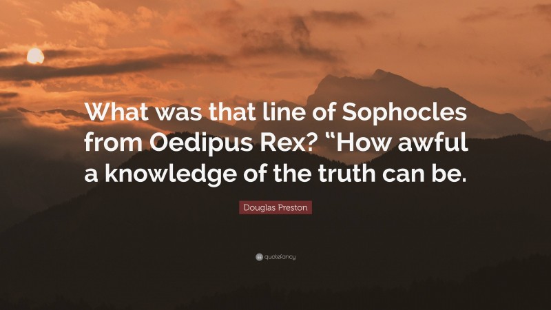 Douglas Preston Quote: “What was that line of Sophocles from Oedipus Rex? “How awful a knowledge of the truth can be.”