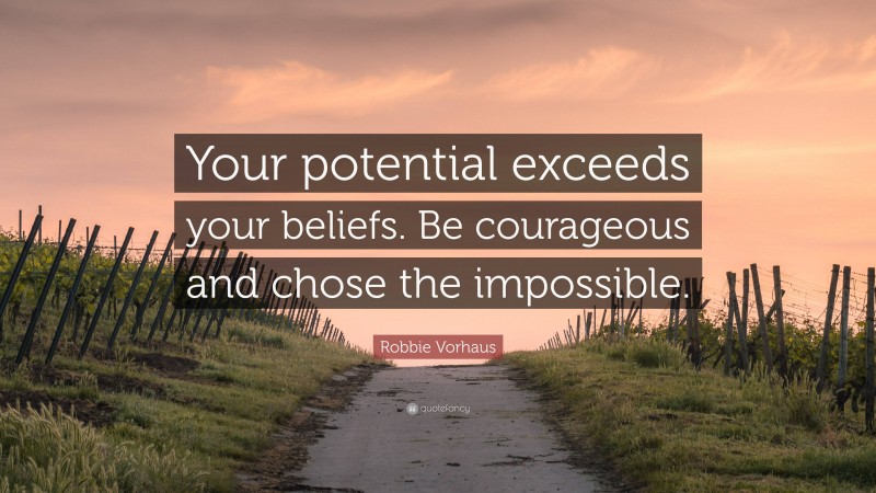 Robbie Vorhaus Quote: “Your potential exceeds your beliefs. Be courageous and chose the impossible.”