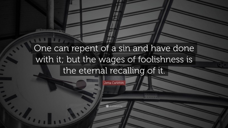 Jetta Carleton Quote: “One can repent of a sin and have done with it; but the wages of foolishness is the eternal recalling of it.”