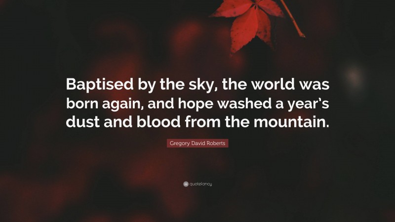 Gregory David Roberts Quote: “Baptised by the sky, the world was born again, and hope washed a year’s dust and blood from the mountain.”