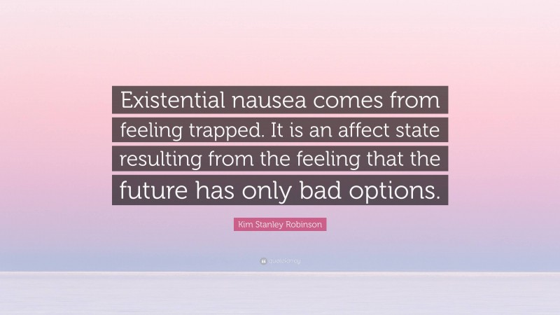 Kim Stanley Robinson Quote: “Existential nausea comes from feeling trapped. It is an affect state resulting from the feeling that the future has only bad options.”