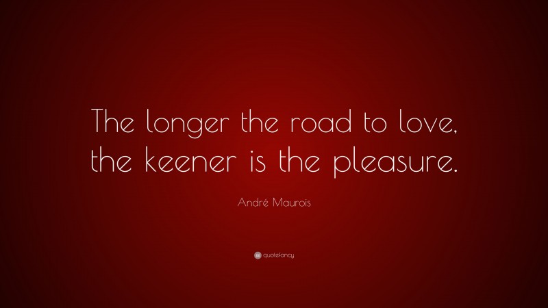 André Maurois Quote: “The longer the road to love, the keener is the pleasure.”
