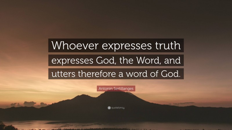 Antonin Sertillanges Quote: “Whoever expresses truth expresses God, the Word, and utters therefore a word of God.”