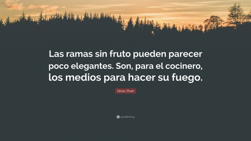 Idries Shah Quote: “Las ramas sin fruto pueden parecer poco elegantes. Son, para el cocinero, los medios para hacer su fuego.”