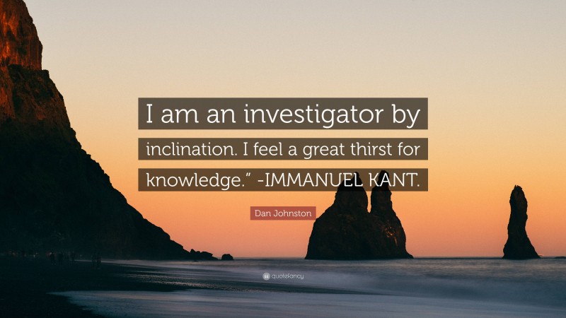 Dan Johnston Quote: “I am an investigator by inclination. I feel a great thirst for knowledge.” -IMMANUEL KANT.”