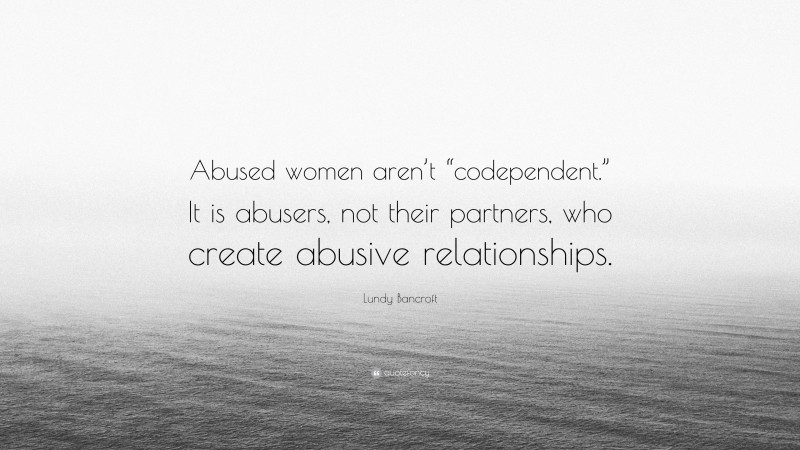 Lundy Bancroft Quote: “Abused women aren’t “codependent.” It is abusers, not their partners, who create abusive relationships.”