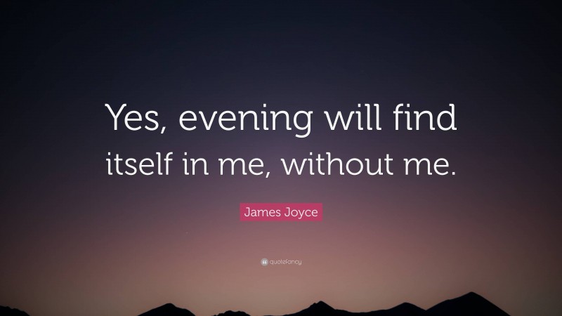 James Joyce Quote: “Yes, evening will find itself in me, without me.”