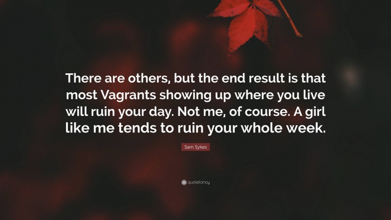 Sam Sykes Quote: “There are others, but the end result is that most Vagrants showing up where you live will ruin your day. Not me, of course. A girl like me tends to ruin your whole week.”