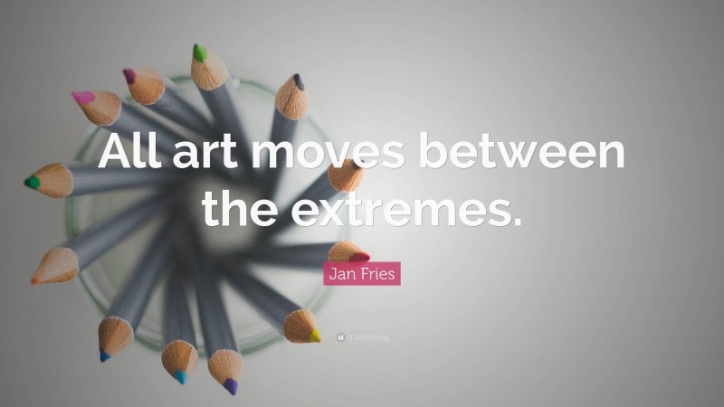 Jan Fries Quote: “All art moves between the extremes.”