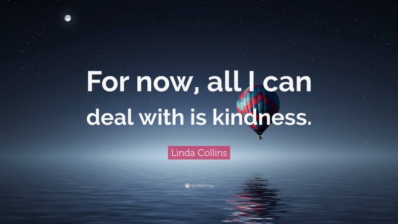Linda Collins Quote: “For now, all I can deal with is kindness.”