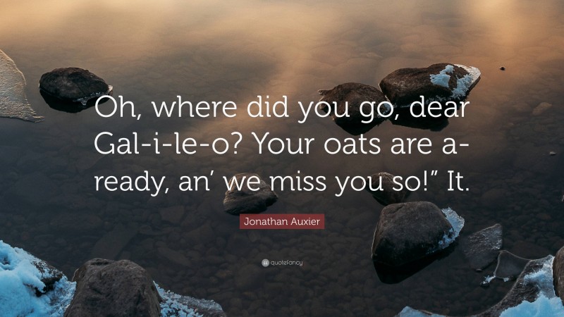 Jonathan Auxier Quote: “Oh, where did you go, dear Gal-i-le-o? Your oats are a-ready, an’ we miss you so!” It.”