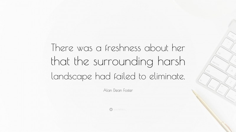 Alan Dean Foster Quote: “There was a freshness about her that the surrounding harsh landscape had failed to eliminate.”