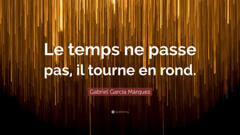 Gabriel Garcí­a Márquez Quote: “Le temps ne passe pas, il tourne en rond.”