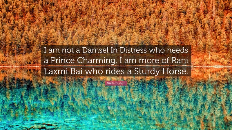 Nikita Dudani Quote: “I am not a Damsel In Distress who needs a Prince Charming. I am more of Rani Laxmi Bai who rides a Sturdy Horse.”