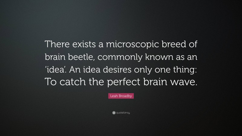 Leah Broadby Quote: “There exists a microscopic breed of brain beetle, commonly known as an ‘idea’. An idea desires only one thing: To catch the perfect brain wave.”