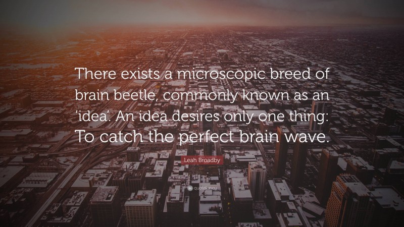 Leah Broadby Quote: “There exists a microscopic breed of brain beetle, commonly known as an ‘idea’. An idea desires only one thing: To catch the perfect brain wave.”