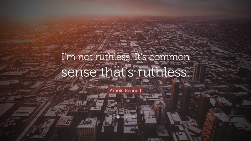 Arnold Bennett Quote: “I’m not ruthless. It’s common sense that’s ruthless.”