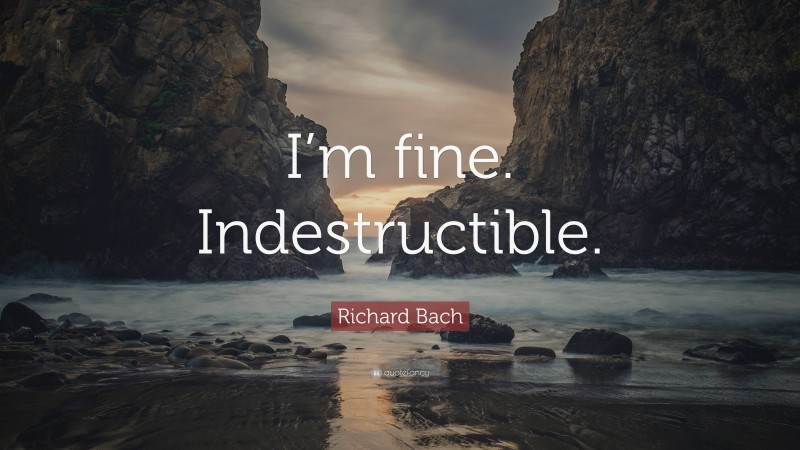 Richard Bach Quote: “I’m fine. Indestructible.”