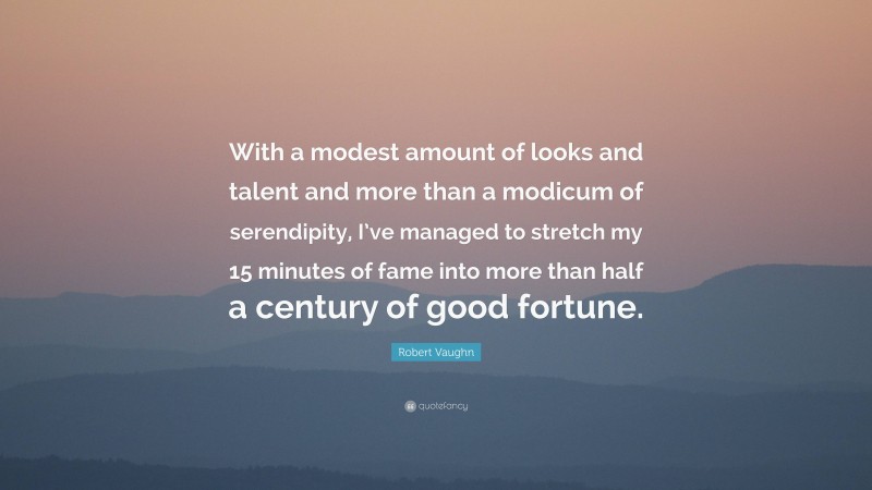 Robert Vaughn Quote: “With a modest amount of looks and talent and more than a modicum of serendipity, I’ve managed to stretch my 15 minutes of fame into more than half a century of good fortune.”