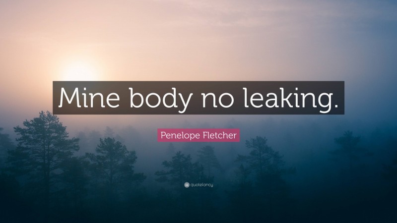 Penelope Fletcher Quote: “Mine body no leaking.”