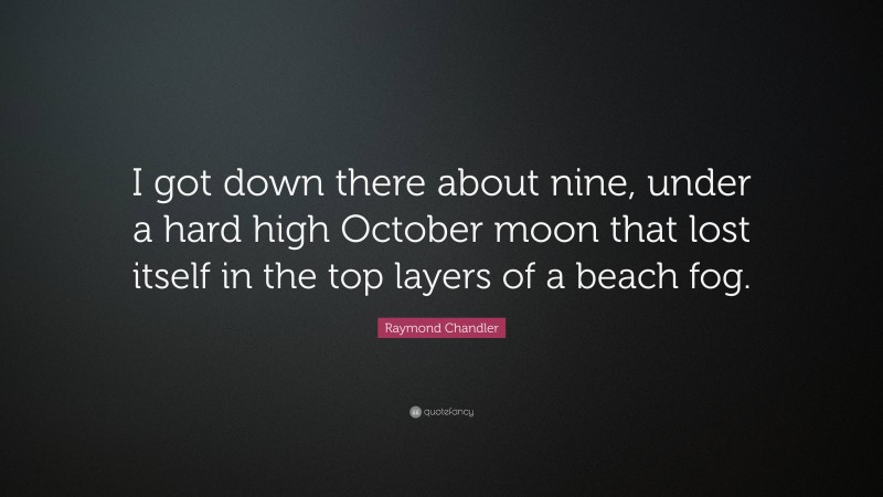 Raymond Chandler Quote: “I got down there about nine, under a hard high October moon that lost itself in the top layers of a beach fog.”