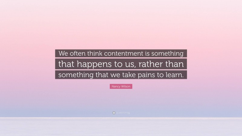 Nancy Wilson Quote: “We often think contentment is something that happens to us, rather than something that we take pains to learn.”
