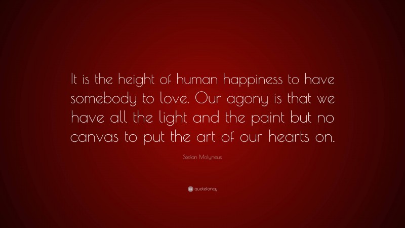 Stefan Molyneux Quote: “It is the height of human happiness to have somebody to love. Our agony is that we have all the light and the paint but no canvas to put the art of our hearts on.”