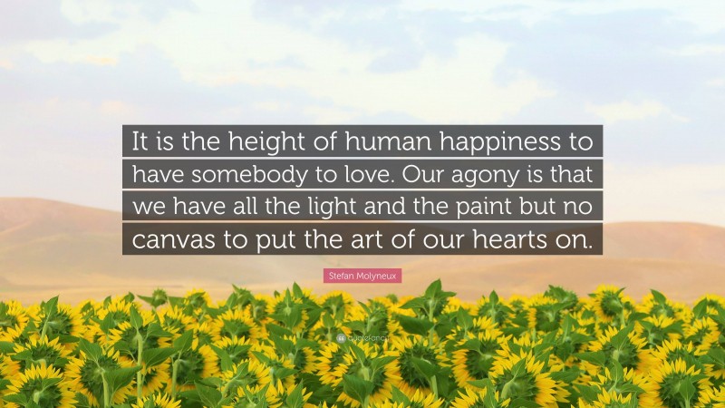 Stefan Molyneux Quote: “It is the height of human happiness to have somebody to love. Our agony is that we have all the light and the paint but no canvas to put the art of our hearts on.”