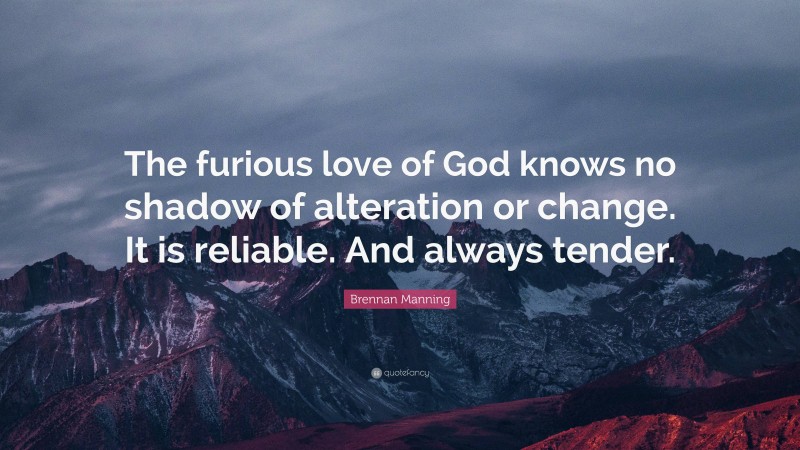 Brennan Manning Quote: “The furious love of God knows no shadow of alteration or change. It is reliable. And always tender.”