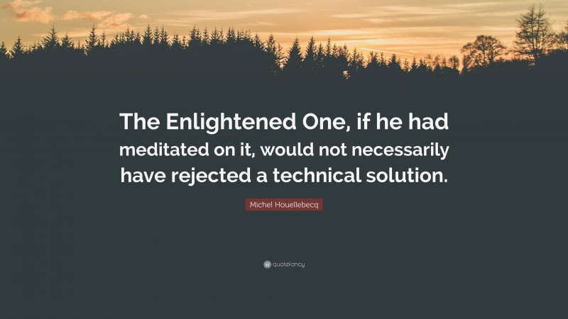 Michel Houellebecq Quote: “The Enlightened One, if he had meditated on it, would not necessarily have rejected a technical solution.”