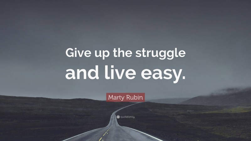 Marty Rubin Quote: “Give up the struggle and live easy.”