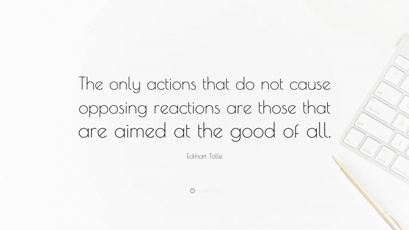 Eckhart Tolle Quote: “The only actions that do not cause opposing reactions are those that are aimed at the good of all.”