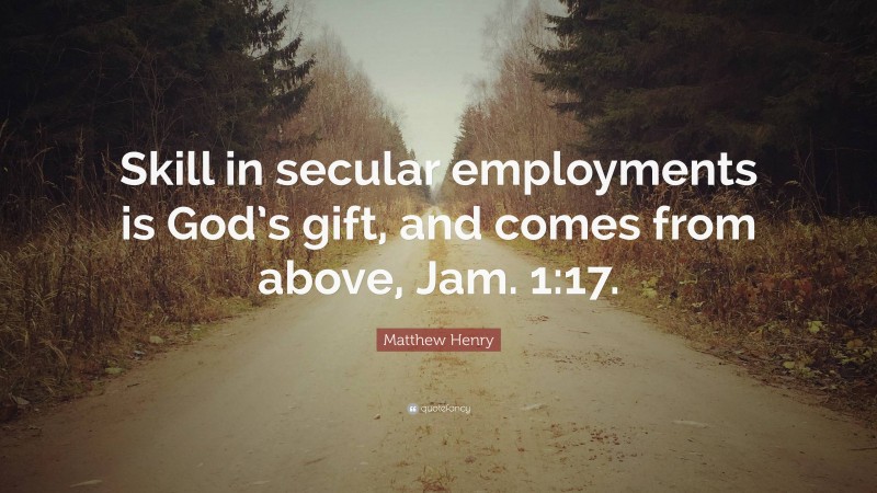 Matthew Henry Quote: “Skill in secular employments is God’s gift, and comes from above, Jam. 1:17.”