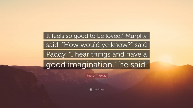 Patrick Thomas Quote: “It feels so good to be loved,” Murphy said. “How would ye know?” said Paddy. “I hear things and have a good imagination,” he said.”