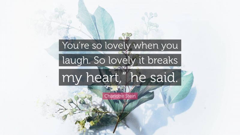 Charlotte Stein Quote: “You’re so lovely when you laugh. So lovely it breaks my heart,” he said.”