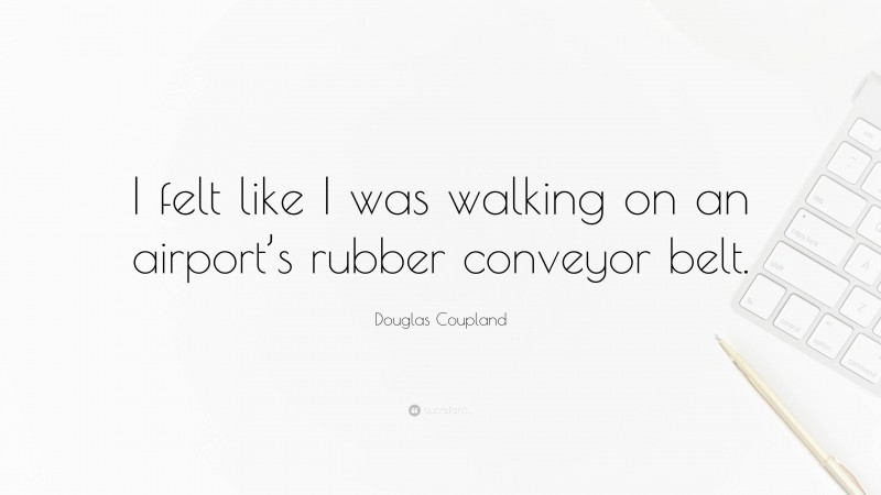 Douglas Coupland Quote: “I felt like I was walking on an airport’s rubber conveyor belt.”