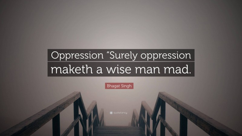 Bhagat Singh Quote: “Oppression “Surely oppression maketh a wise man mad.”