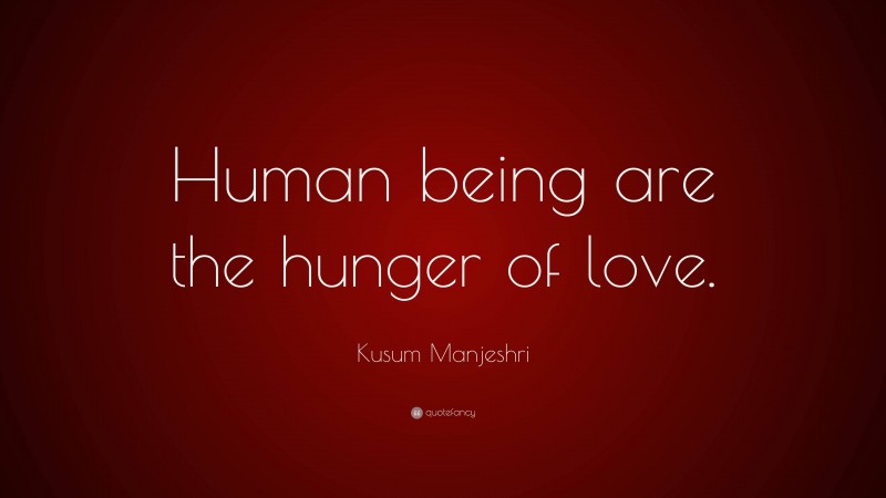 Kusum Manjeshri Quote: “Human being are the hunger of love.”