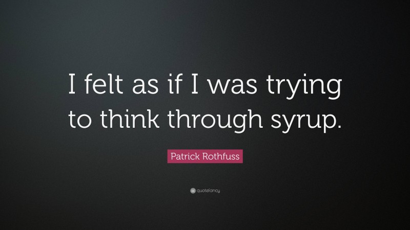 Patrick Rothfuss Quote: “I felt as if I was trying to think through syrup.”