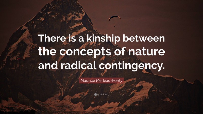 Maurice Merleau-Ponty Quote: “There is a kinship between the concepts of nature and radical contingency.”