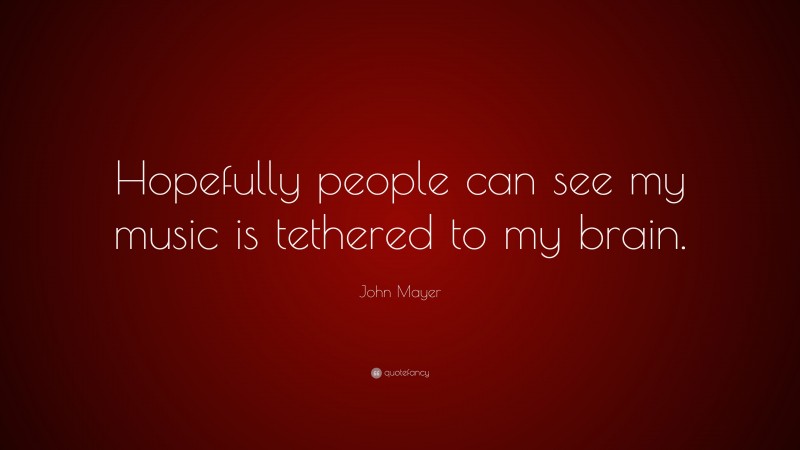 John Mayer Quote: “Hopefully people can see my music is tethered to my brain.”